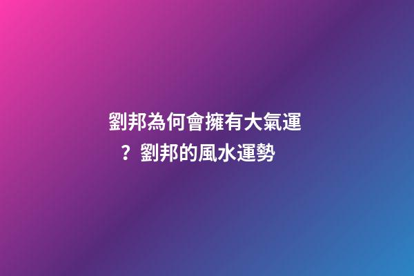劉邦為何會擁有大氣運？劉邦的風水運勢
